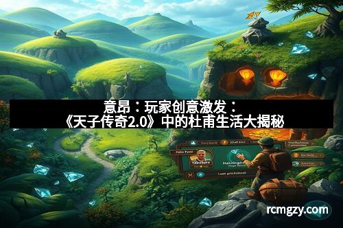 意昂：玩家创意激发：《天子传奇2.0》中的杜甫生活大揭秘